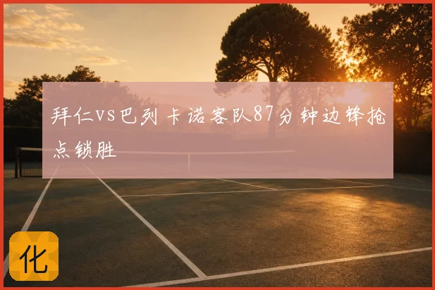 拜仁vs巴列卡诺客队87分钟边锋抢点锁胜