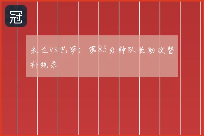米兰vs巴萨：第85分钟队长助攻替补绝杀